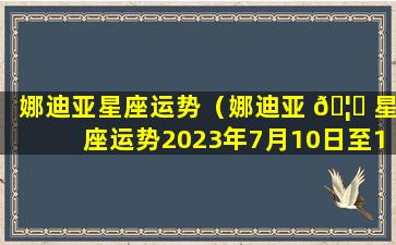 娜迪亚星座运势（娜迪亚 🦅 星座运势2023年7月10日至16日本周运势）